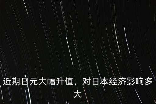 日元什么時(shí)候會升值,近期日元大幅升值