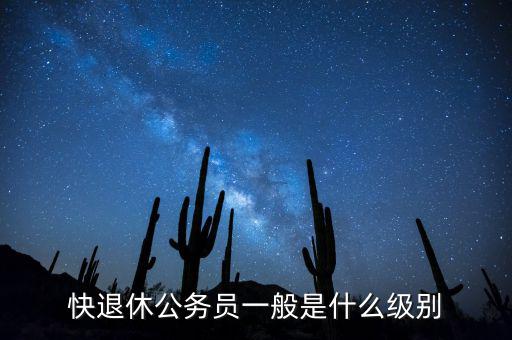 快退休公務(wù)員一般是什么級(jí)別