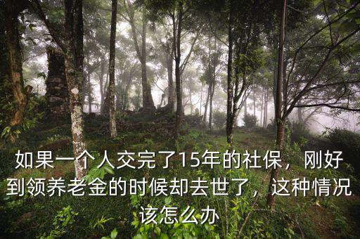 如果一個人交完了15年的社保，剛好到領養(yǎng)老金的時候卻去世了，這種情況該怎么辦