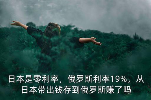 日本是零利率，俄羅斯利率19%，從日本帶出錢存到俄羅斯賺了嗎