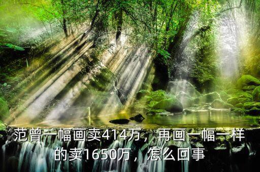 范曾一幅畫賣414萬，再畫一幅一樣的賣1650萬，怎么回事