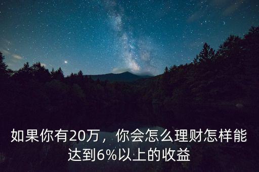 如果你有20萬，你會怎么理財怎樣能達(dá)到6%以上的收益