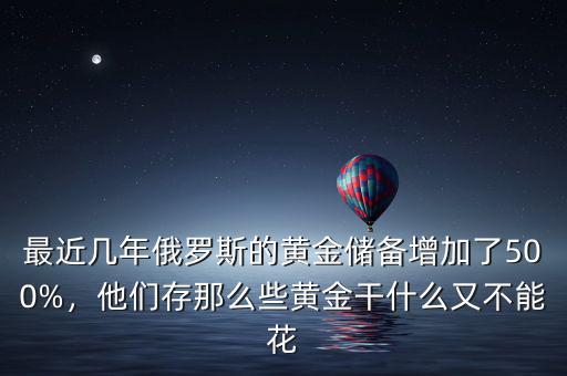 最近幾年俄羅斯的黃金儲備增加了500%，他們存那么些黃金干什么又不能花