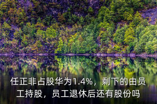 任正非占股華為1.4%，剩下的由員工持股，員工退休后還有股份嗎