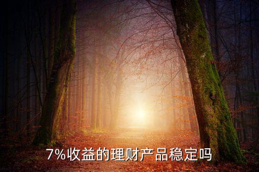 合理理財(cái)產(chǎn)品怎么樣,7%收益的理財(cái)產(chǎn)品穩(wěn)定嗎