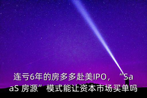 連虧6年的房多多赴美IPO，“SaaS 房源”模式能讓資本市場(chǎng)買單嗎