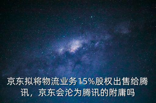 京東擬將物流業(yè)務(wù)15%股權(quán)出售給騰訊，京東會(huì)淪為騰訊的附庸嗎