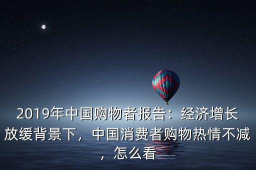 2019年中國購物者報告：經(jīng)濟(jì)增長放緩背景下，中國消費(fèi)者購物熱情不減，怎么看