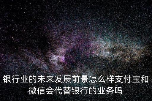 銀行業(yè)的未來發(fā)展前景怎么樣支付寶和微信會代替銀行的業(yè)務(wù)嗎