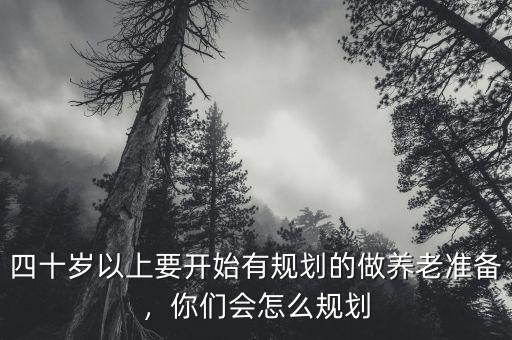 四十歲以上要開始有規(guī)劃的做養(yǎng)老準(zhǔn)備，你們會(huì)怎么規(guī)劃