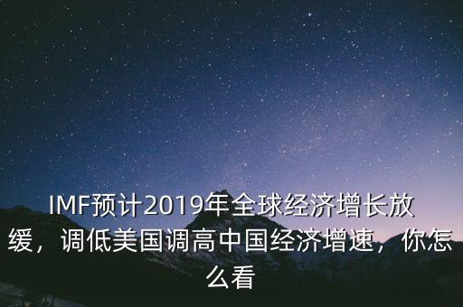 IMF預(yù)計(jì)2019年全球經(jīng)濟(jì)增長放緩，調(diào)低美國調(diào)高中國經(jīng)濟(jì)增速，你怎么看