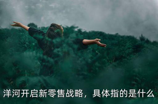 洋河開啟新零售戰(zhàn)略，具體指的是什么