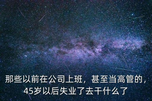 那些以前在公司上班，甚至當高管的，45歲以后失業(yè)了去干什么了