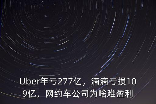 Uber年虧277億，滴滴虧損109億，網(wǎng)約車公司為啥難盈利