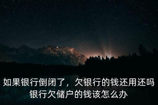 如果銀行倒閉了，欠銀行的錢(qián)還用還嗎銀行欠儲(chǔ)戶的錢(qián)該怎么辦