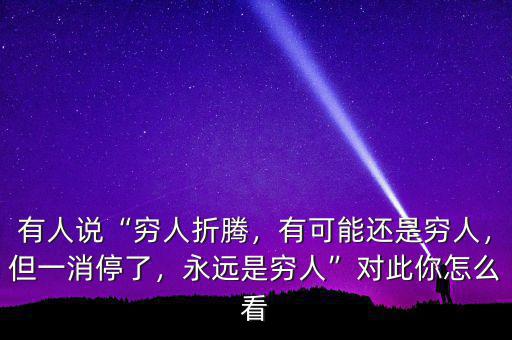 有人說“窮人折騰，有可能還是窮人，但一消停了，永遠(yuǎn)是窮人”對此你怎么看