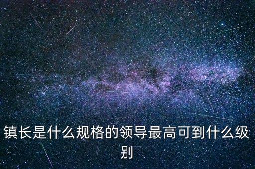 鎮(zhèn)長是什么規(guī)格的領導最高可到什么級別