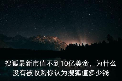 搜狐最新市值不到10億美金，為什么沒有被收購你認(rèn)為搜狐值多少錢