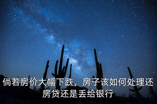 倘若房價大幅下跌，房子該如何處理還房貸還是丟給銀行