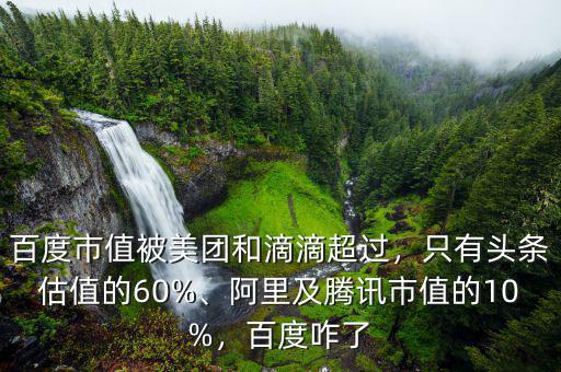 百度市值被美團和滴滴超過，只有頭條估值的60%、阿里及騰訊市值的10%，百度咋了