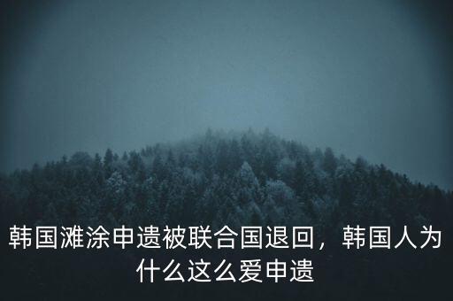 韓國(guó)灘涂申遺被聯(lián)合國(guó)退回，韓國(guó)人為什么這么愛(ài)申遺