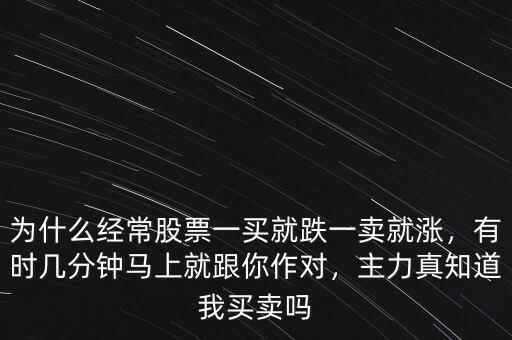 為什么經(jīng)常股票一買就跌一賣就漲，有時(shí)幾分鐘馬上就跟你作對(duì)，主力真知道我買賣嗎