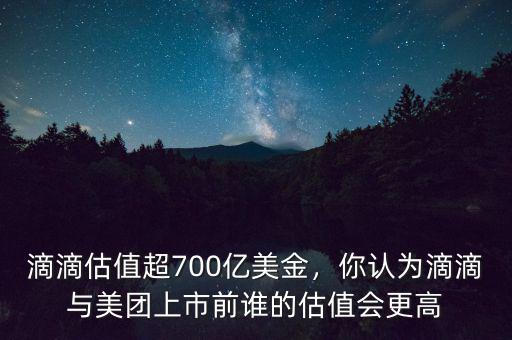 滴滴估值超700億美金，你認(rèn)為滴滴與美團(tuán)上市前誰的估值會(huì)更高