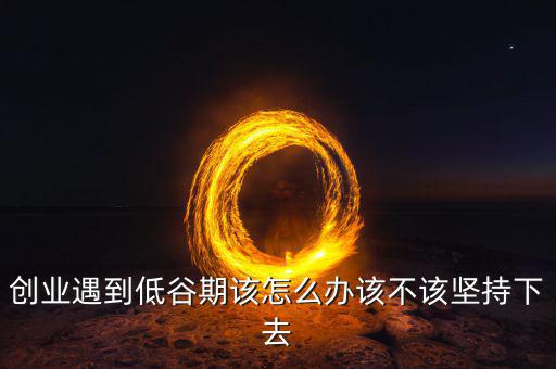 業(yè)務(wù)低谷怎么辦,創(chuàng)業(yè)遇到低谷期該怎么辦