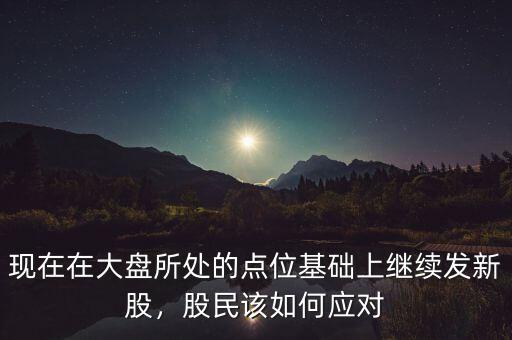 現(xiàn)在在大盤所處的點(diǎn)位基礎(chǔ)上繼續(xù)發(fā)新股，股民該如何應(yīng)對(duì)