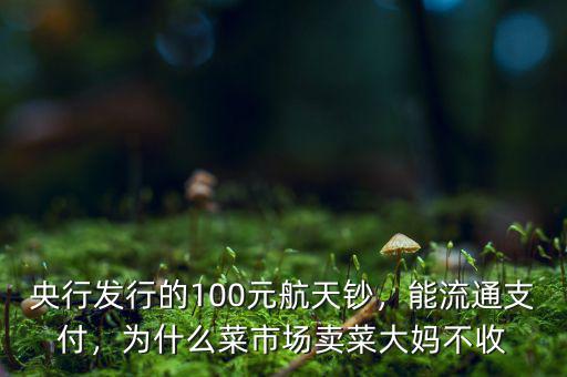 央行發(fā)行的100元航天鈔，能流通支付，為什么菜市場(chǎng)賣(mài)菜大媽不收