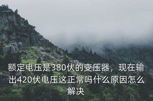 額定電壓是380伏的變壓器，現在輸出420伏電壓這正常嗎什么原因怎么解決