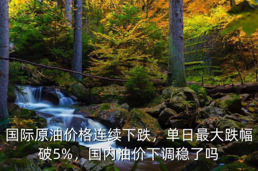 國際原油價(jià)格連續(xù)下跌，單日最大跌幅破5%，國內(nèi)油價(jià)下調(diào)穩(wěn)了嗎