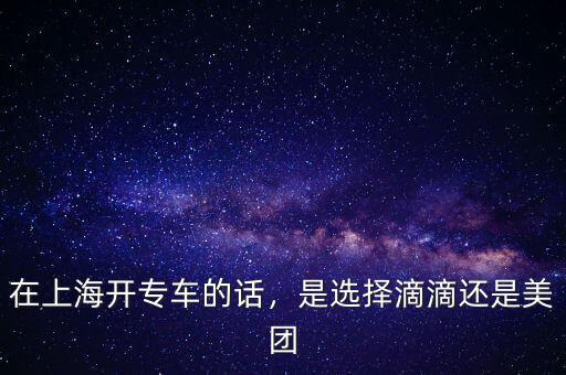 在上海開專車的話，是選擇滴滴還是美團