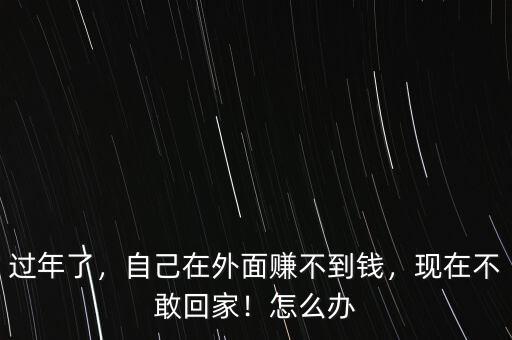 過(guò)年了，自己在外面賺不到錢，現(xiàn)在不敢回家！怎么辦