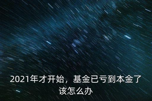 2021年才開始，基金已虧到本金了該怎么辦