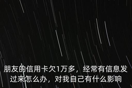 朋友的信用卡欠1萬多，經常有信息發(fā)過來怎么辦，對我自己有什么影響