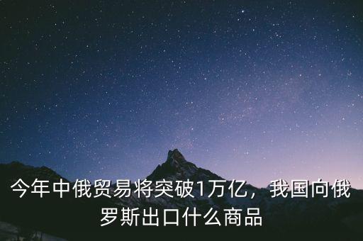 今年中俄貿易將突破1萬億，我國向俄羅斯出口什么商品