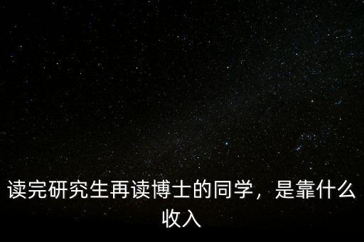 讀完研究生再讀博士的同學，是靠什么收入