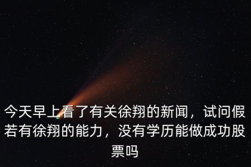 今天早上看了有關(guān)徐翔的新聞，試問假若有徐翔的能力，沒有學(xué)歷能做成功股票嗎