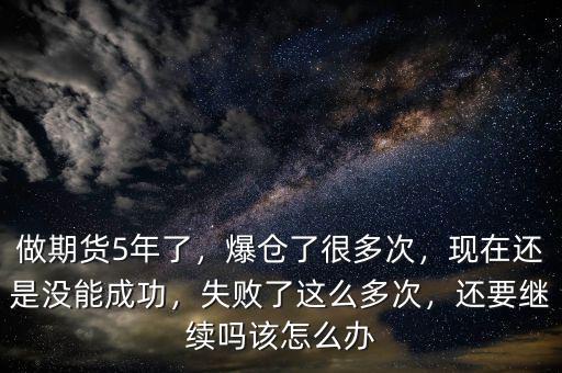 做期貨5年了，爆倉了很多次，現(xiàn)在還是沒能成功，失敗了這么多次，還要繼續(xù)嗎該怎么辦