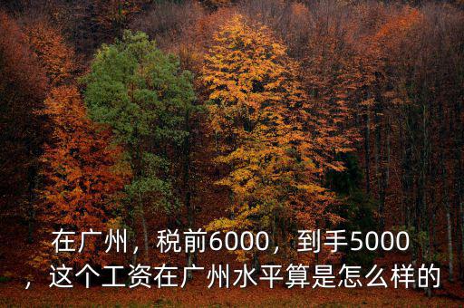 在廣州，稅前6000，到手5000，這個(gè)工資在廣州水平算是怎么樣的