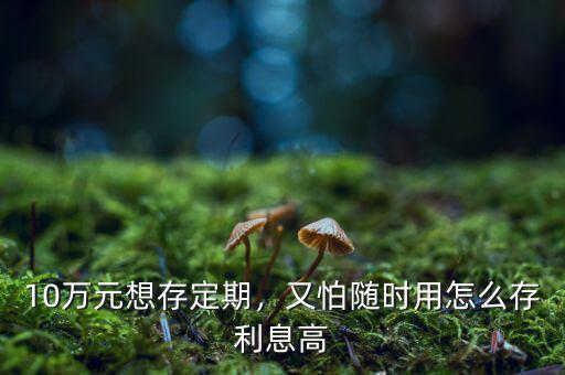 10萬元想存定期，又怕隨時用怎么存利息高