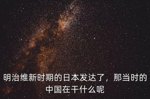 明治維新時(shí)期的日本發(fā)達(dá)了，那當(dāng)時(shí)的中國在干什么呢