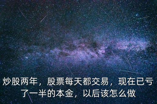 炒股兩年，股票每天都交易，現(xiàn)在已虧了一半的本金，以后該怎么做