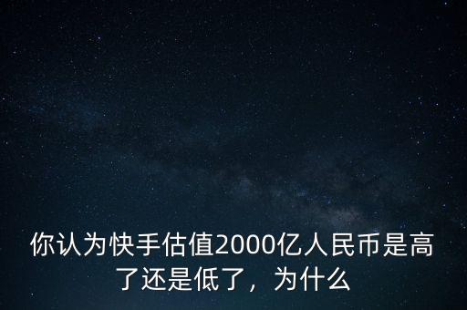 你認為快手估值2000億人民幣是高了還是低了，為什么