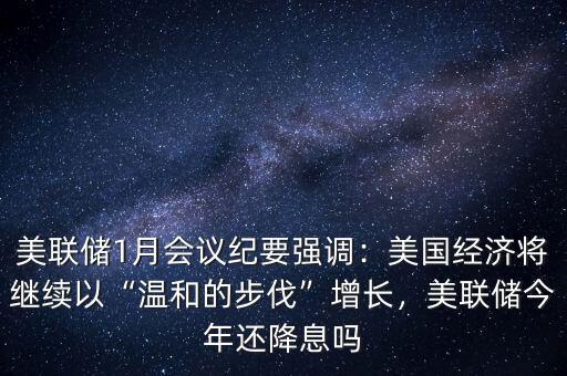 美聯(lián)儲1月會議紀(jì)要強(qiáng)調(diào)：美國經(jīng)濟(jì)將繼續(xù)以“溫和的步伐”增長，美聯(lián)儲今年還降息嗎