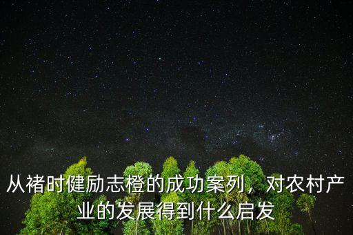 從褚時健勵志橙的成功案列，對農(nóng)村產(chǎn)業(yè)的發(fā)展得到什么啟發(fā)