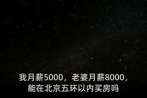 我月薪5000，老婆月薪8000，能在北京五環(huán)以內(nèi)買房嗎