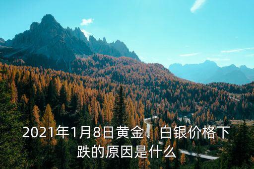 2021年1月8日黃金、白銀價(jià)格下跌的原因是什么