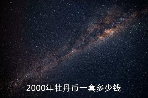 2000丹是多少人民幣,2000年牡丹幣一套多少錢